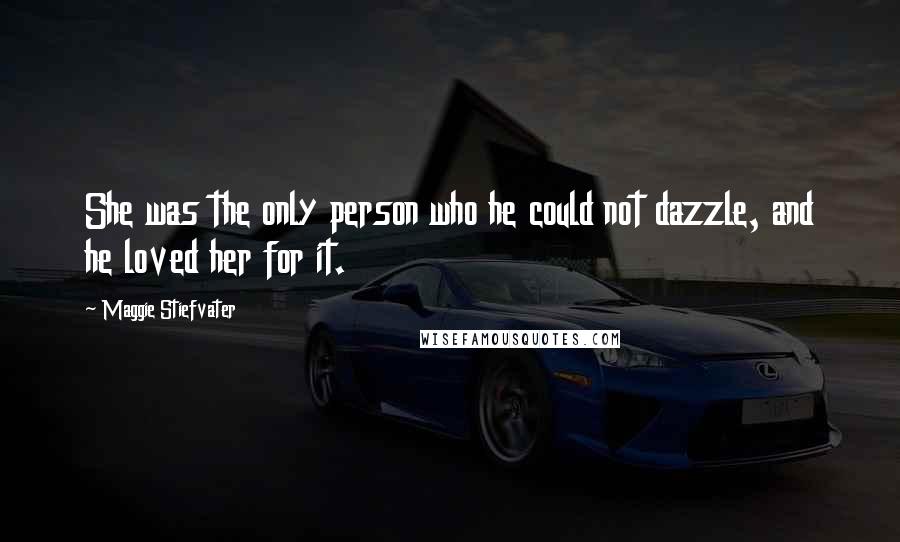 Maggie Stiefvater Quotes: She was the only person who he could not dazzle, and he loved her for it.