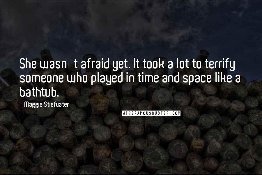 Maggie Stiefvater Quotes: She wasn't afraid yet. It took a lot to terrify someone who played in time and space like a bathtub.