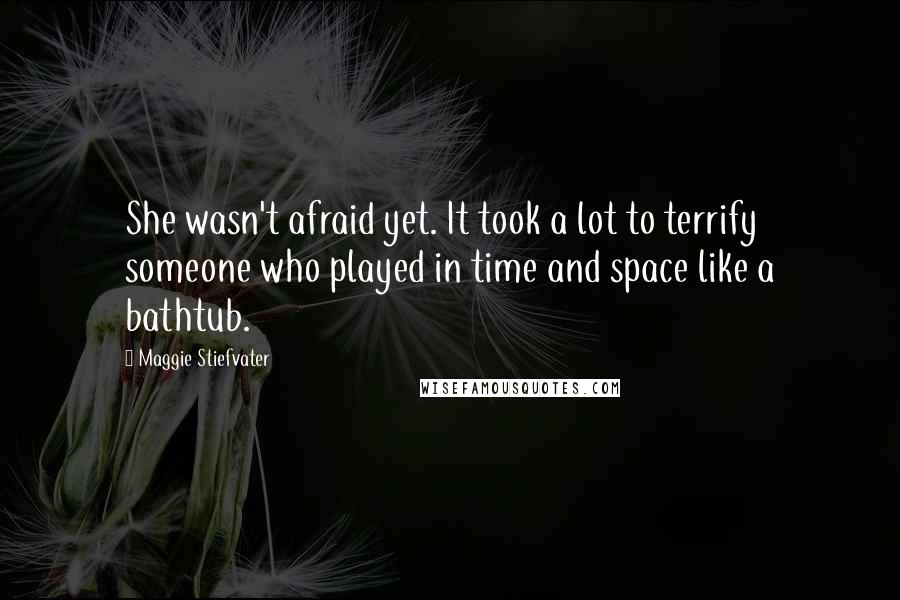 Maggie Stiefvater Quotes: She wasn't afraid yet. It took a lot to terrify someone who played in time and space like a bathtub.