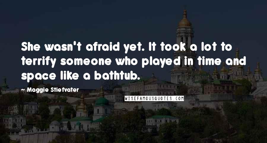 Maggie Stiefvater Quotes: She wasn't afraid yet. It took a lot to terrify someone who played in time and space like a bathtub.