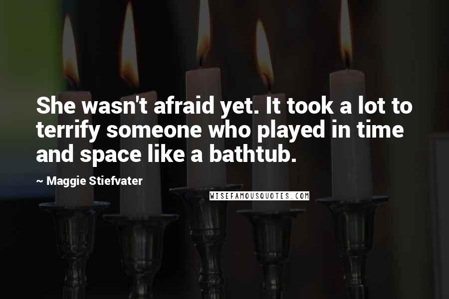 Maggie Stiefvater Quotes: She wasn't afraid yet. It took a lot to terrify someone who played in time and space like a bathtub.