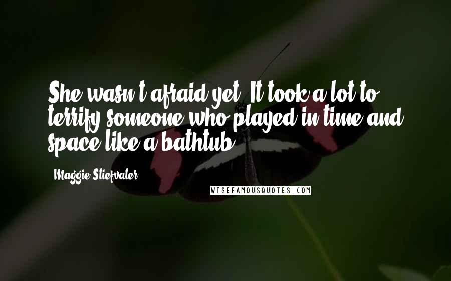 Maggie Stiefvater Quotes: She wasn't afraid yet. It took a lot to terrify someone who played in time and space like a bathtub.