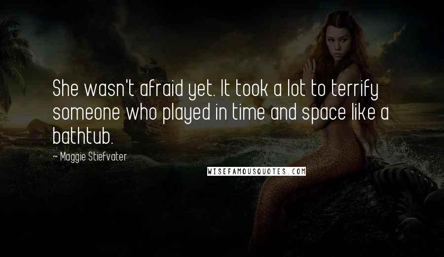 Maggie Stiefvater Quotes: She wasn't afraid yet. It took a lot to terrify someone who played in time and space like a bathtub.