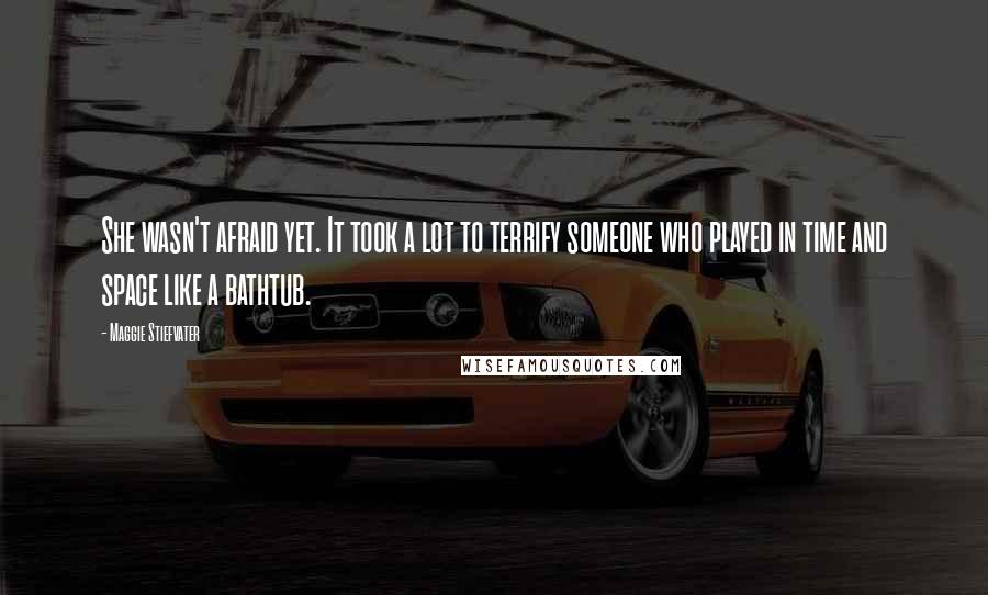 Maggie Stiefvater Quotes: She wasn't afraid yet. It took a lot to terrify someone who played in time and space like a bathtub.