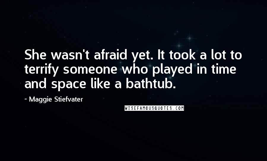 Maggie Stiefvater Quotes: She wasn't afraid yet. It took a lot to terrify someone who played in time and space like a bathtub.