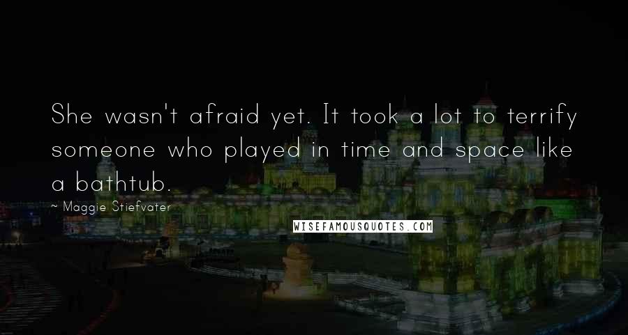 Maggie Stiefvater Quotes: She wasn't afraid yet. It took a lot to terrify someone who played in time and space like a bathtub.