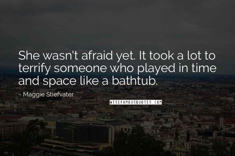 Maggie Stiefvater Quotes: She wasn't afraid yet. It took a lot to terrify someone who played in time and space like a bathtub.