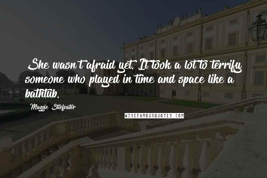 Maggie Stiefvater Quotes: She wasn't afraid yet. It took a lot to terrify someone who played in time and space like a bathtub.