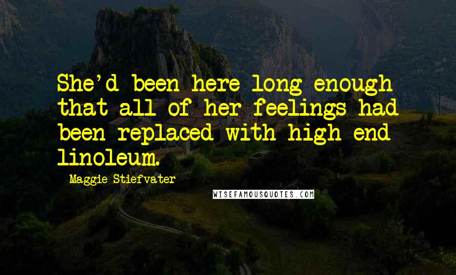 Maggie Stiefvater Quotes: She'd been here long enough that all of her feelings had been replaced with high-end linoleum.