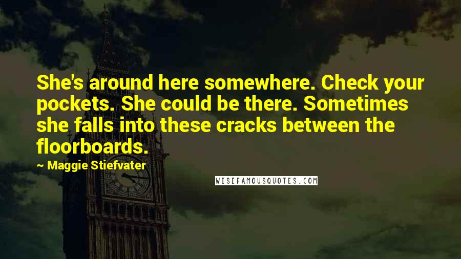 Maggie Stiefvater Quotes: She's around here somewhere. Check your pockets. She could be there. Sometimes she falls into these cracks between the floorboards.