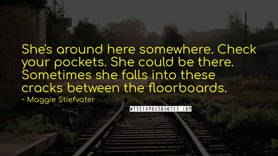 Maggie Stiefvater Quotes: She's around here somewhere. Check your pockets. She could be there. Sometimes she falls into these cracks between the floorboards.