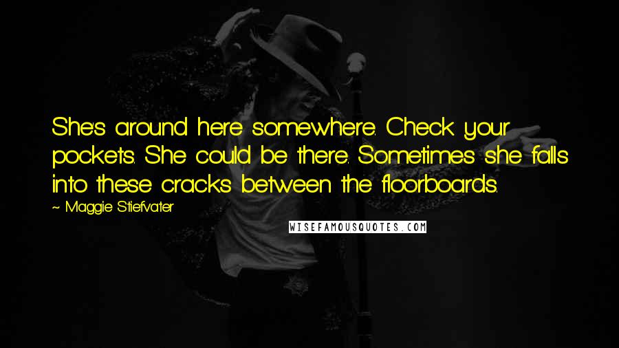 Maggie Stiefvater Quotes: She's around here somewhere. Check your pockets. She could be there. Sometimes she falls into these cracks between the floorboards.