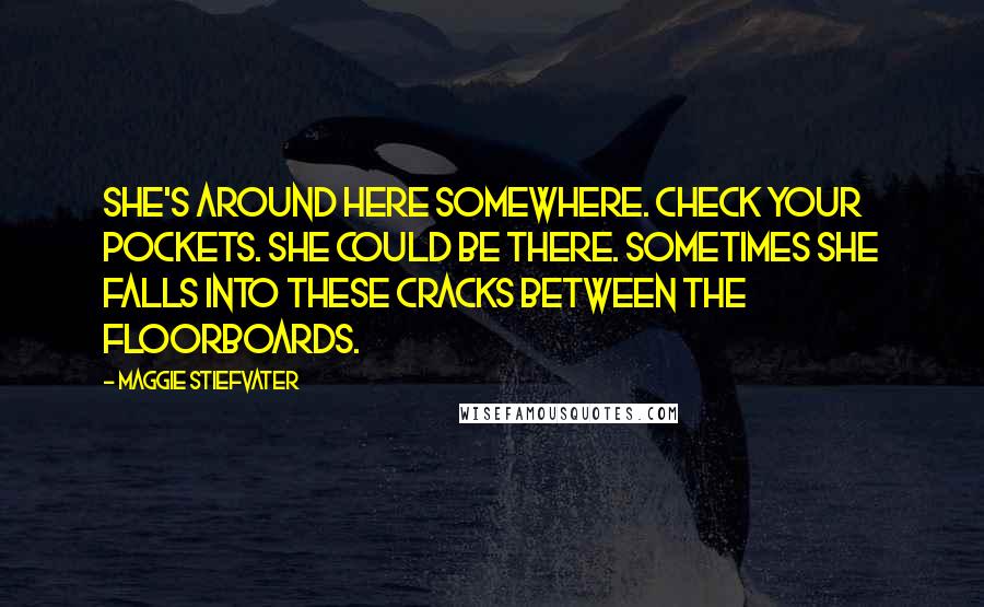 Maggie Stiefvater Quotes: She's around here somewhere. Check your pockets. She could be there. Sometimes she falls into these cracks between the floorboards.