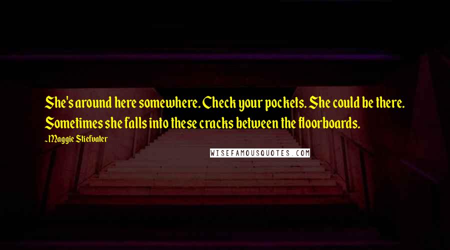 Maggie Stiefvater Quotes: She's around here somewhere. Check your pockets. She could be there. Sometimes she falls into these cracks between the floorboards.