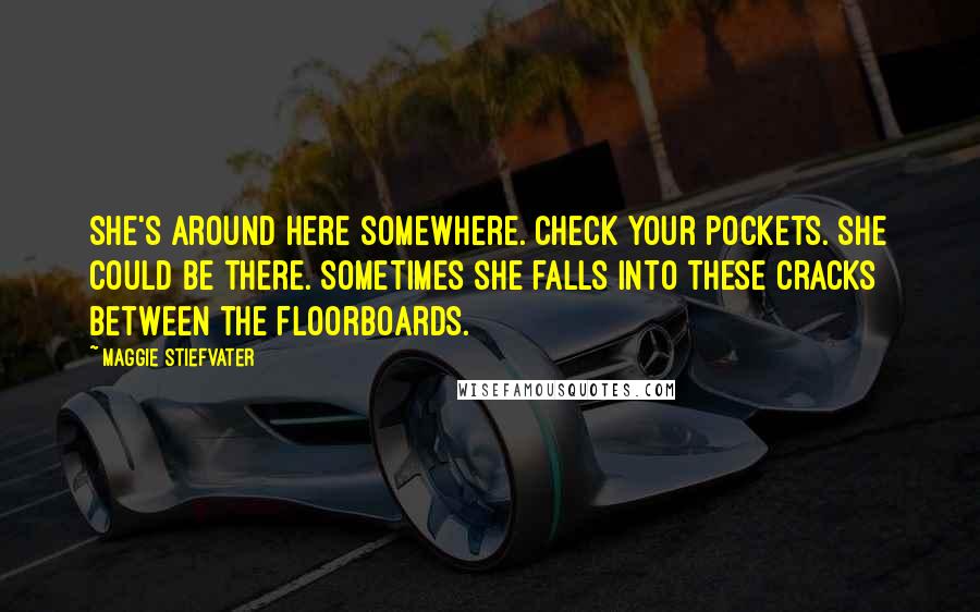 Maggie Stiefvater Quotes: She's around here somewhere. Check your pockets. She could be there. Sometimes she falls into these cracks between the floorboards.