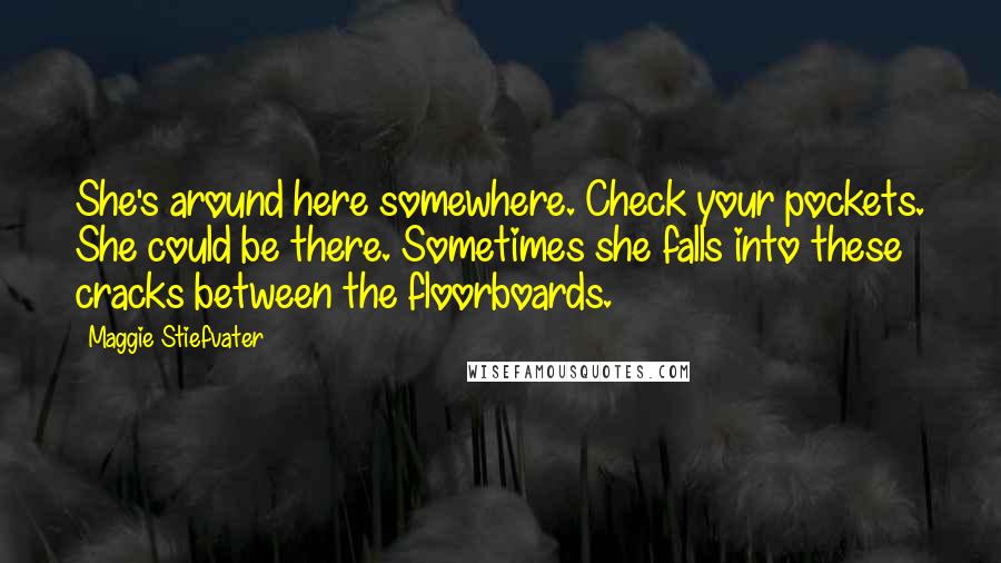Maggie Stiefvater Quotes: She's around here somewhere. Check your pockets. She could be there. Sometimes she falls into these cracks between the floorboards.