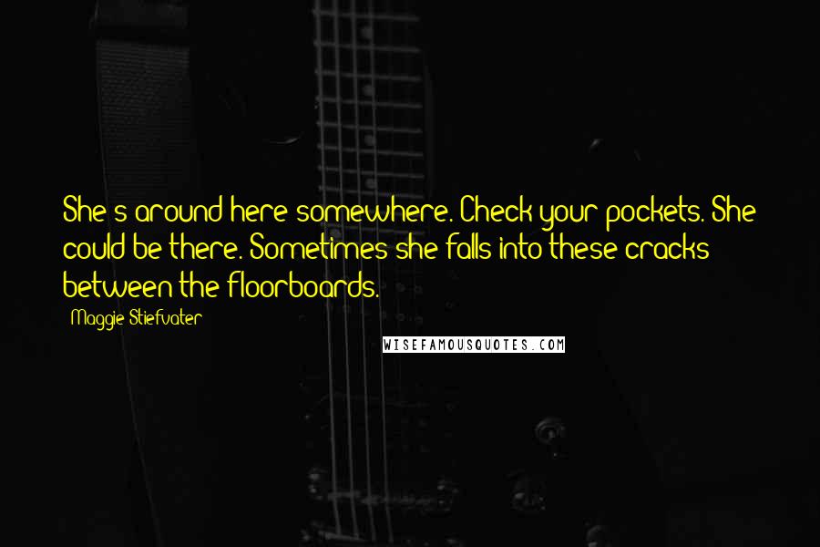 Maggie Stiefvater Quotes: She's around here somewhere. Check your pockets. She could be there. Sometimes she falls into these cracks between the floorboards.