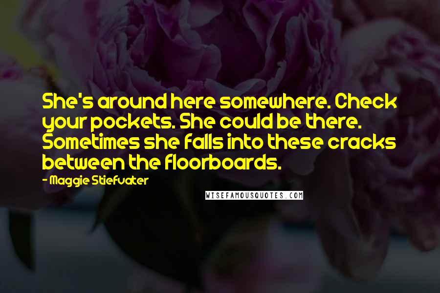 Maggie Stiefvater Quotes: She's around here somewhere. Check your pockets. She could be there. Sometimes she falls into these cracks between the floorboards.