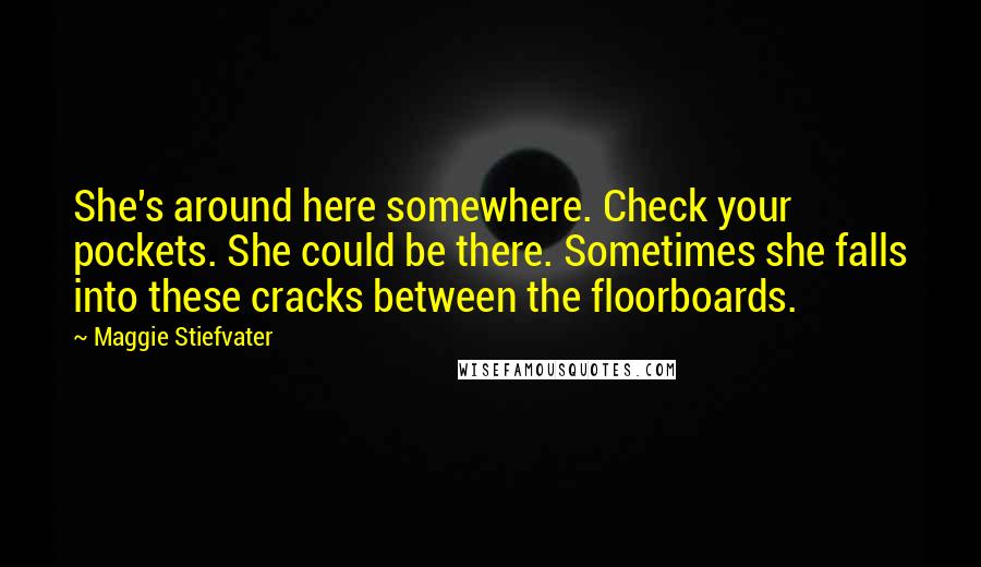 Maggie Stiefvater Quotes: She's around here somewhere. Check your pockets. She could be there. Sometimes she falls into these cracks between the floorboards.