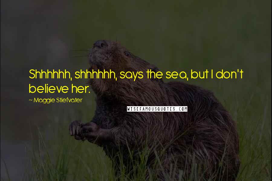 Maggie Stiefvater Quotes: Shhhhhh, shhhhhh, says the sea, but I don't believe her.