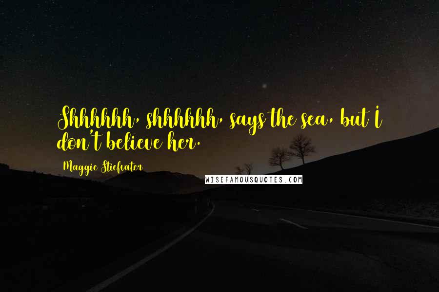 Maggie Stiefvater Quotes: Shhhhhh, shhhhhh, says the sea, but I don't believe her.