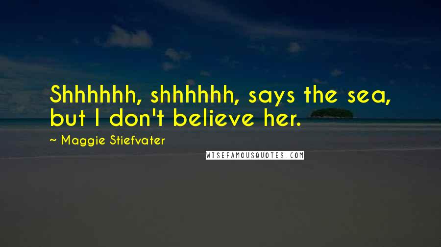 Maggie Stiefvater Quotes: Shhhhhh, shhhhhh, says the sea, but I don't believe her.