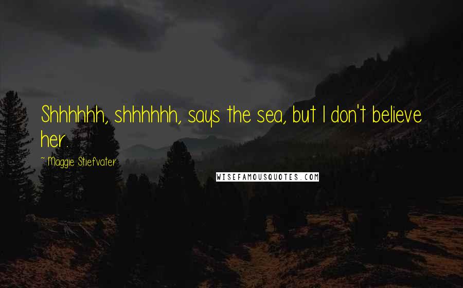 Maggie Stiefvater Quotes: Shhhhhh, shhhhhh, says the sea, but I don't believe her.