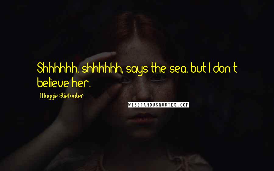 Maggie Stiefvater Quotes: Shhhhhh, shhhhhh, says the sea, but I don't believe her.