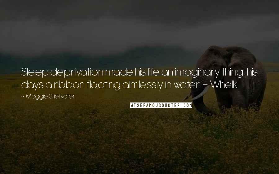 Maggie Stiefvater Quotes: Sleep deprivation made his life an imaginary thing, his days a ribbon floating aimlessly in water. - Whelk