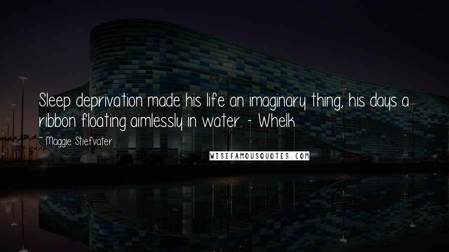 Maggie Stiefvater Quotes: Sleep deprivation made his life an imaginary thing, his days a ribbon floating aimlessly in water. - Whelk