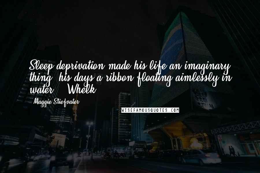 Maggie Stiefvater Quotes: Sleep deprivation made his life an imaginary thing, his days a ribbon floating aimlessly in water. - Whelk