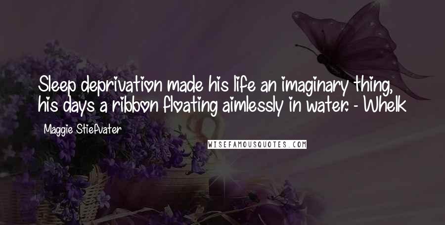 Maggie Stiefvater Quotes: Sleep deprivation made his life an imaginary thing, his days a ribbon floating aimlessly in water. - Whelk