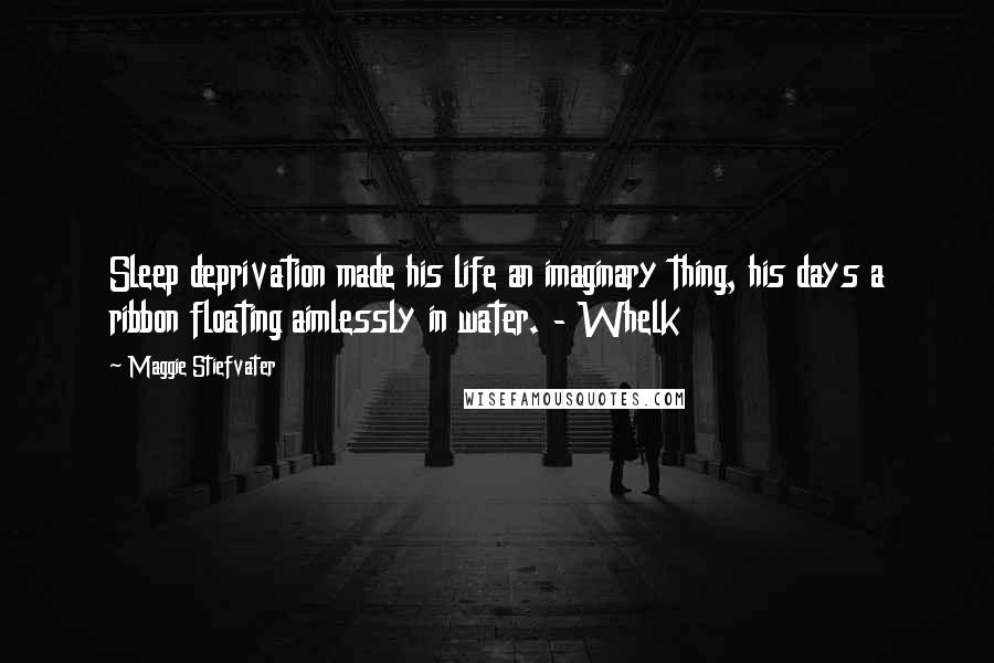 Maggie Stiefvater Quotes: Sleep deprivation made his life an imaginary thing, his days a ribbon floating aimlessly in water. - Whelk