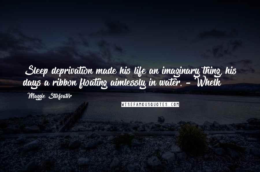 Maggie Stiefvater Quotes: Sleep deprivation made his life an imaginary thing, his days a ribbon floating aimlessly in water. - Whelk