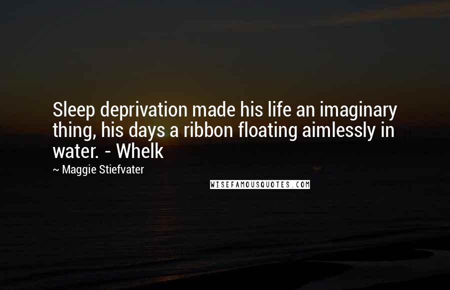 Maggie Stiefvater Quotes: Sleep deprivation made his life an imaginary thing, his days a ribbon floating aimlessly in water. - Whelk