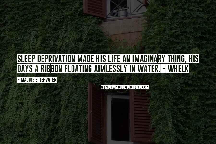 Maggie Stiefvater Quotes: Sleep deprivation made his life an imaginary thing, his days a ribbon floating aimlessly in water. - Whelk