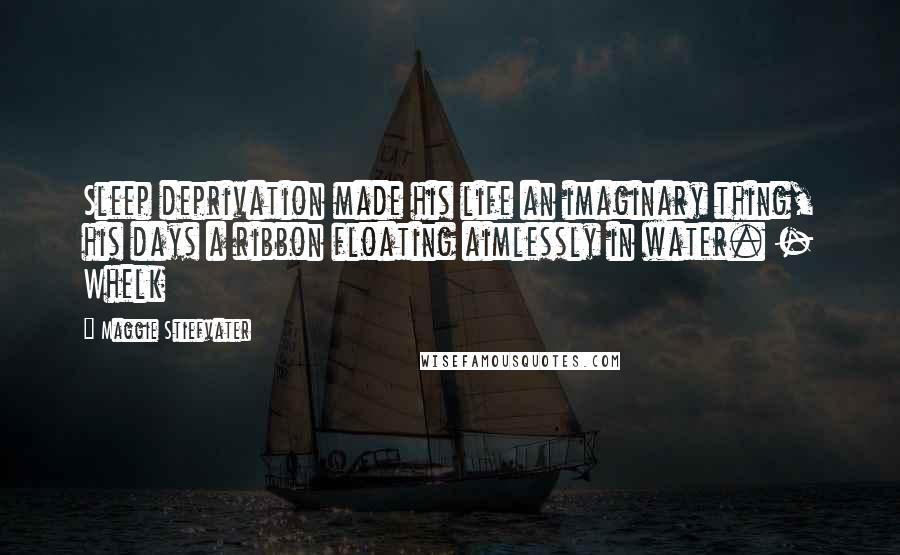 Maggie Stiefvater Quotes: Sleep deprivation made his life an imaginary thing, his days a ribbon floating aimlessly in water. - Whelk