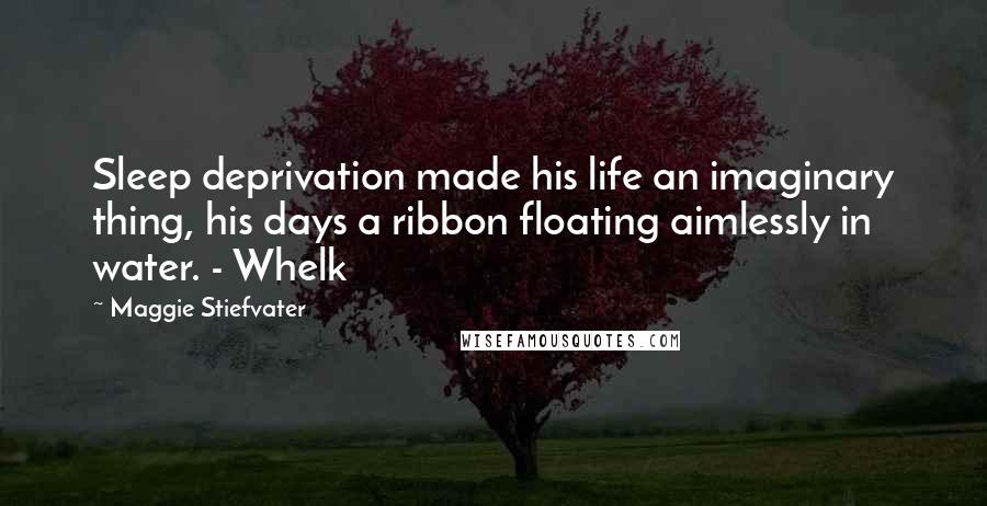 Maggie Stiefvater Quotes: Sleep deprivation made his life an imaginary thing, his days a ribbon floating aimlessly in water. - Whelk