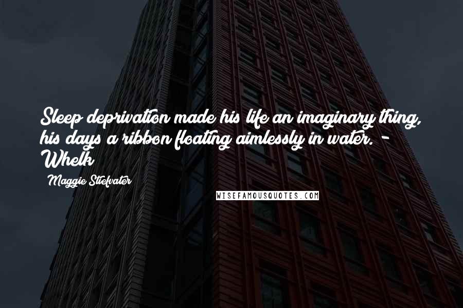 Maggie Stiefvater Quotes: Sleep deprivation made his life an imaginary thing, his days a ribbon floating aimlessly in water. - Whelk