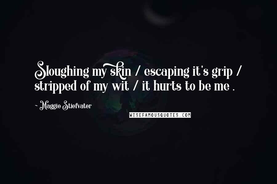 Maggie Stiefvater Quotes: Sloughing my skin / escaping it's grip / stripped of my wit / it hurts to be me .