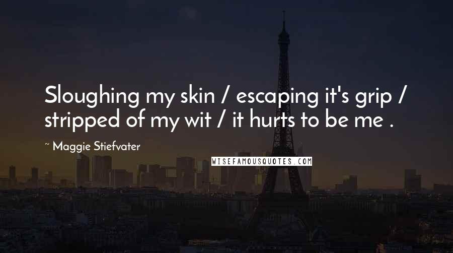 Maggie Stiefvater Quotes: Sloughing my skin / escaping it's grip / stripped of my wit / it hurts to be me .