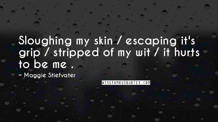 Maggie Stiefvater Quotes: Sloughing my skin / escaping it's grip / stripped of my wit / it hurts to be me .