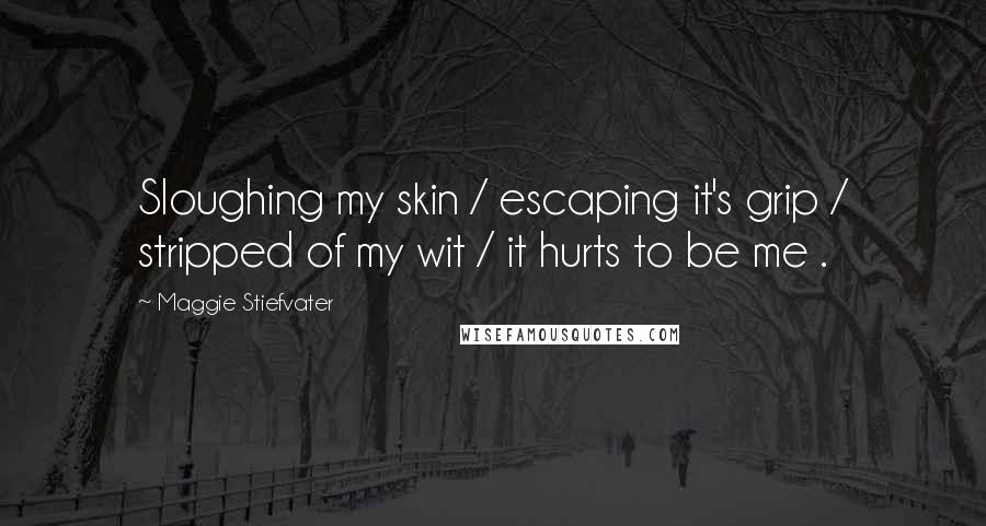 Maggie Stiefvater Quotes: Sloughing my skin / escaping it's grip / stripped of my wit / it hurts to be me .