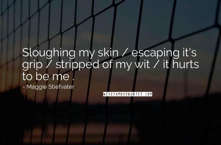 Maggie Stiefvater Quotes: Sloughing my skin / escaping it's grip / stripped of my wit / it hurts to be me .
