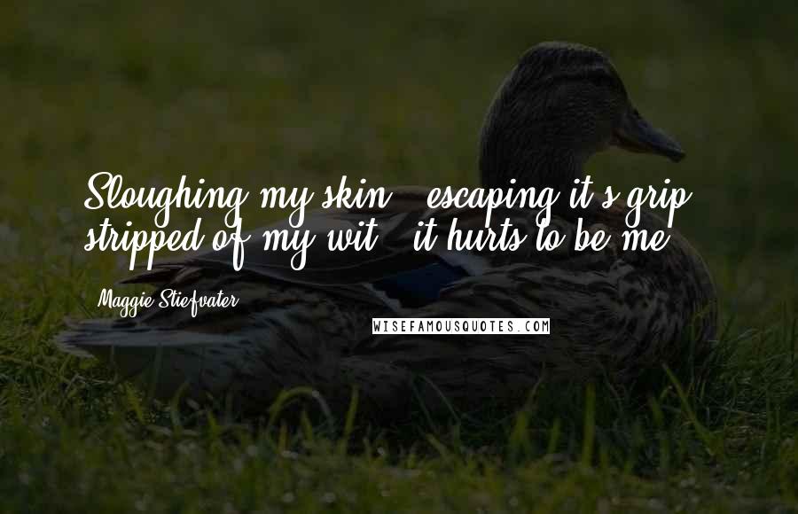 Maggie Stiefvater Quotes: Sloughing my skin / escaping it's grip / stripped of my wit / it hurts to be me .