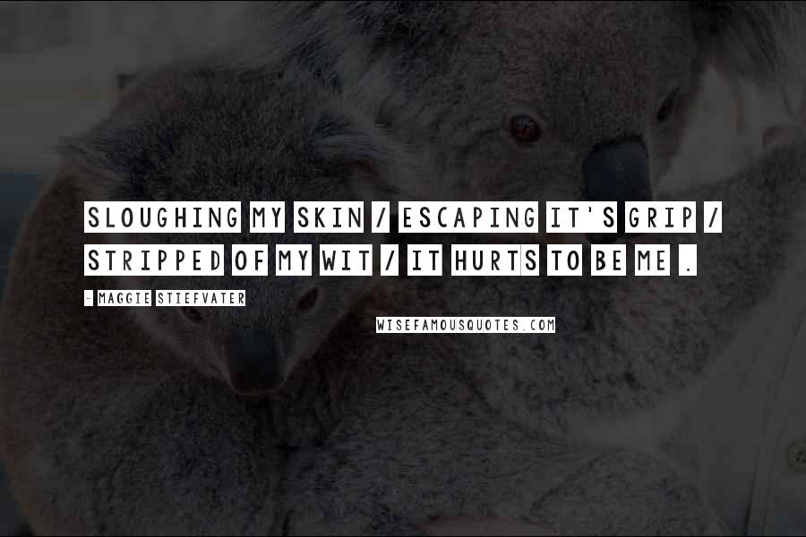 Maggie Stiefvater Quotes: Sloughing my skin / escaping it's grip / stripped of my wit / it hurts to be me .