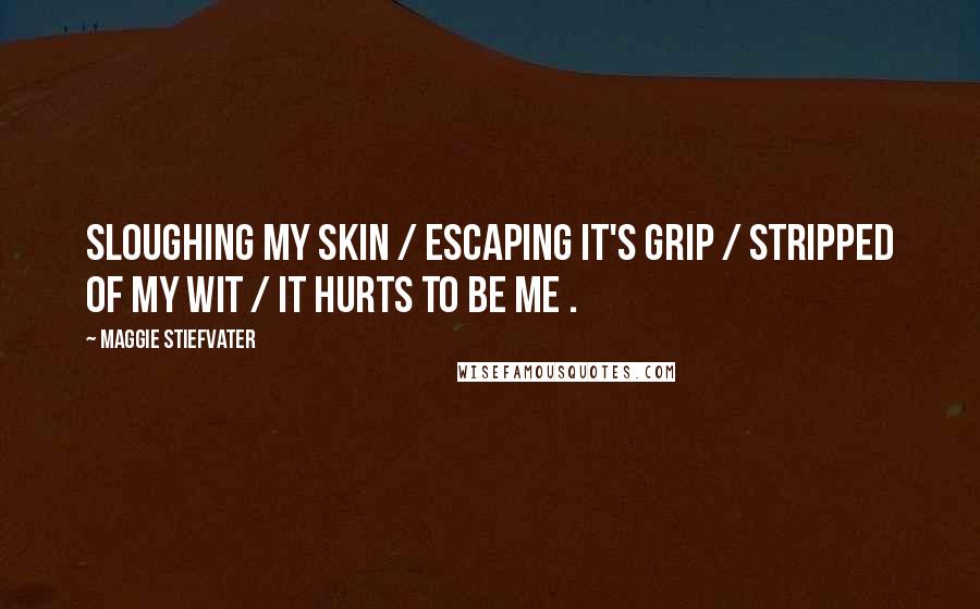 Maggie Stiefvater Quotes: Sloughing my skin / escaping it's grip / stripped of my wit / it hurts to be me .