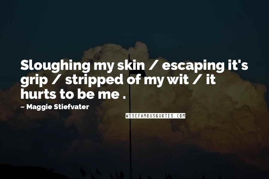 Maggie Stiefvater Quotes: Sloughing my skin / escaping it's grip / stripped of my wit / it hurts to be me .