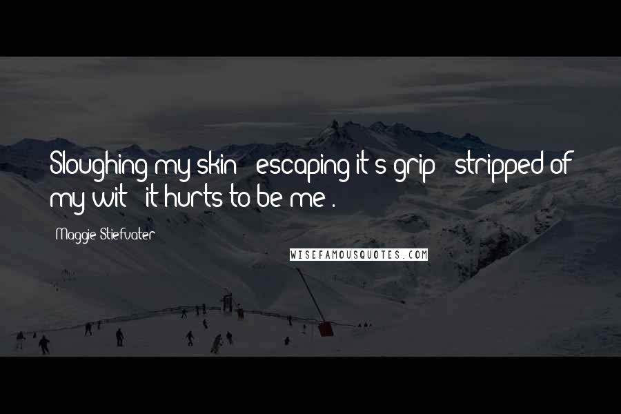 Maggie Stiefvater Quotes: Sloughing my skin / escaping it's grip / stripped of my wit / it hurts to be me .