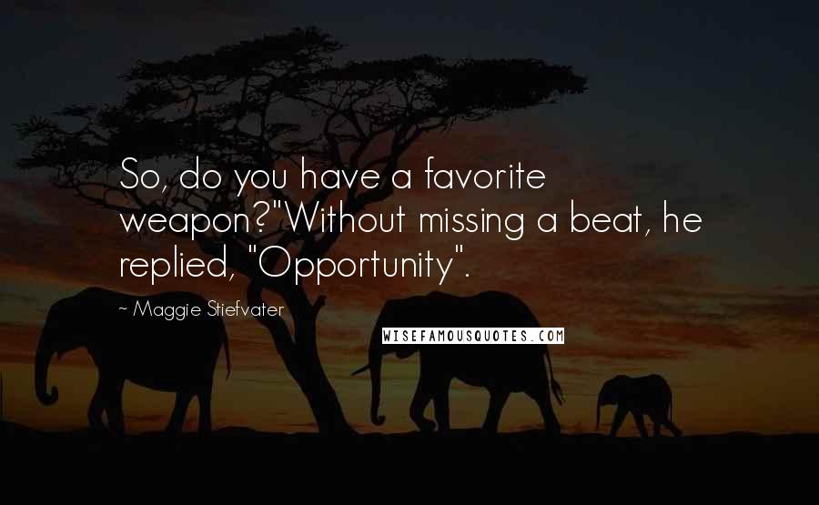 Maggie Stiefvater Quotes: So, do you have a favorite weapon?"Without missing a beat, he replied, "Opportunity".